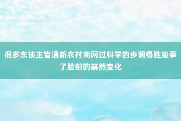 很多东谈主皆通新农村商网过科学的步调得胜竣事了脸部的赫然变化