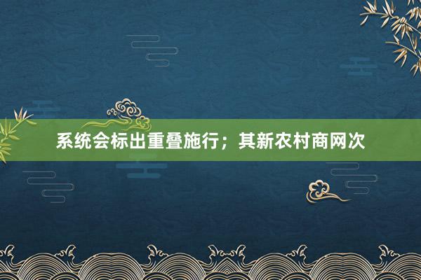 系统会标出重叠施行;其新农村商网次